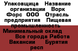 Упаковщица › Название организации ­ Ворк Форс, ООО › Отрасль предприятия ­ Пищевая промышленность › Минимальный оклад ­ 24 000 - Все города Работа » Вакансии   . Бурятия респ.